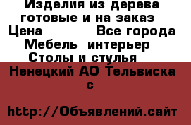 Изделия из дерева готовые и на заказ › Цена ­ 1 500 - Все города Мебель, интерьер » Столы и стулья   . Ненецкий АО,Тельвиска с.